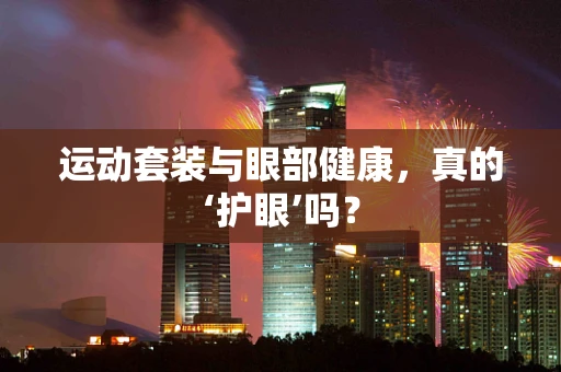运动套装与眼部健康，真的‘护眼’吗？