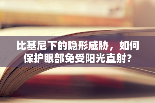 比基尼下的隐形威胁，如何保护眼部免受阳光直射？