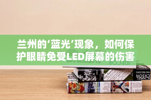 兰州的‘蓝光’现象，如何保护眼睛免受LED屏幕的伤害？