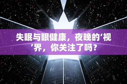 失眠与眼健康，夜晚的‘视’界，你关注了吗？