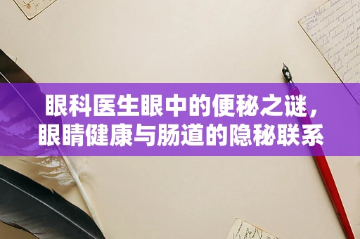 眼科医生眼中的便秘之谜，眼睛健康与肠道的隐秘联系？