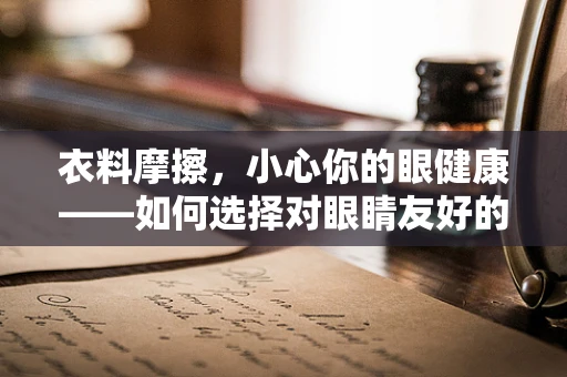 衣料摩擦，小心你的眼健康——如何选择对眼睛友好的衣物布料？