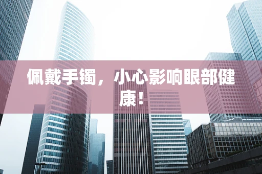佩戴手镯，小心影响眼部健康！