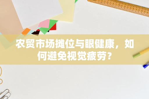 农贸市场摊位与眼健康，如何避免视觉疲劳？