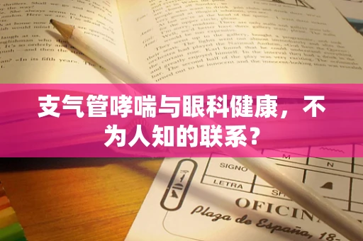 支气管哮喘与眼科健康，不为人知的联系？