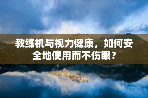 教练机与视力健康，如何安全地使用而不伤眼？
