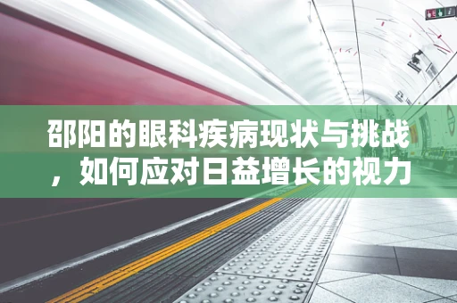 邵阳的眼科疾病现状与挑战，如何应对日益增长的视力问题？