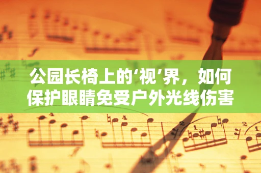 公园长椅上的‘视’界，如何保护眼睛免受户外光线伤害？