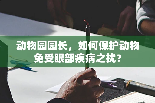 动物园园长，如何保护动物免受眼部疾病之扰？