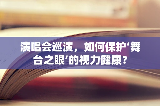 演唱会巡演，如何保护‘舞台之眼’的视力健康？