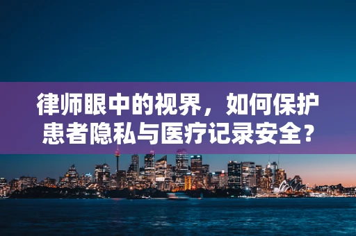 律师眼中的视界，如何保护患者隐私与医疗记录安全？