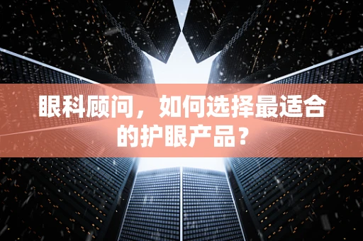 眼科顾问，如何选择最适合的护眼产品？