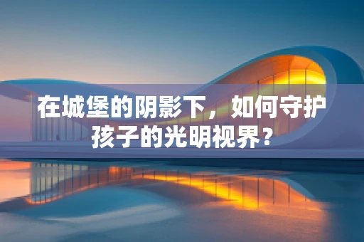 在城堡的阴影下，如何守护孩子的光明视界？