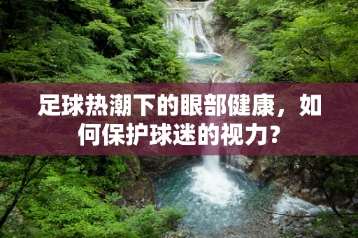 足球热潮下的眼部健康，如何保护球迷的视力？