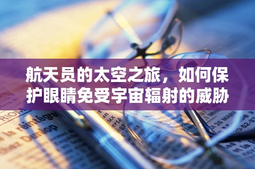 航天员的太空之旅，如何保护眼睛免受宇宙辐射的威胁？