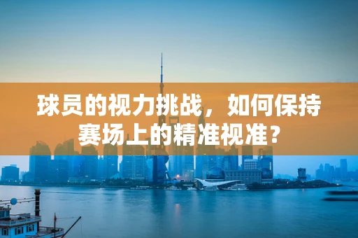 球员的视力挑战，如何保持赛场上的精准视准？