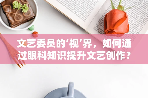 文艺委员的‘视’界，如何通过眼科知识提升文艺创作？