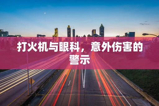 打火机与眼科，意外伤害的警示