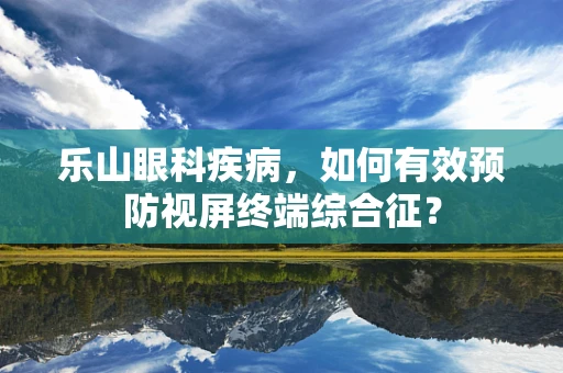 乐山眼科疾病，如何有效预防视屏终端综合征？