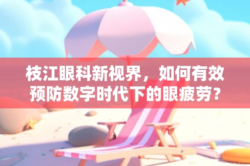 枝江眼科新视界，如何有效预防数字时代下的眼疲劳？