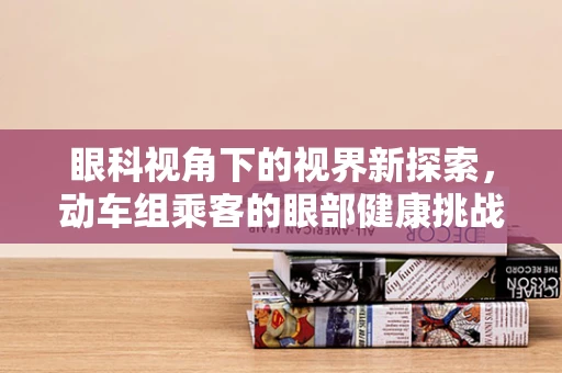 眼科视角下的视界新探索，动车组乘客的眼部健康挑战