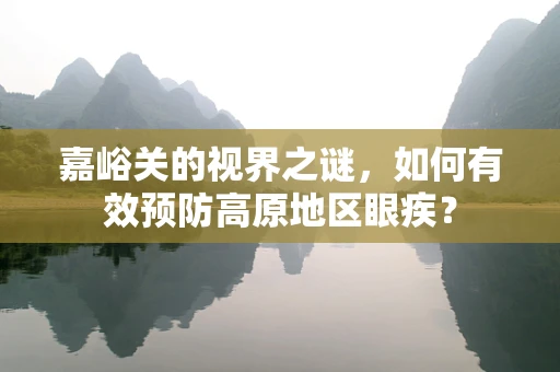 嘉峪关的视界之谜，如何有效预防高原地区眼疾？