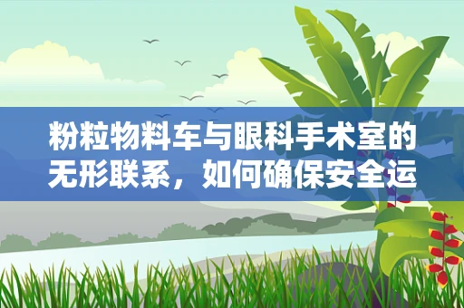 粉粒物料车与眼科手术室的无形联系，如何确保安全运输？