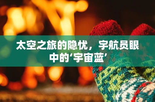 太空之旅的隐忧，宇航员眼中的‘宇宙蓝’
