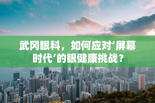 武冈眼科，如何应对‘屏幕时代’的眼健康挑战？