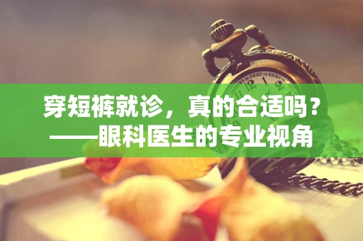 穿短裤就诊，真的合适吗？——眼科医生的专业视角
