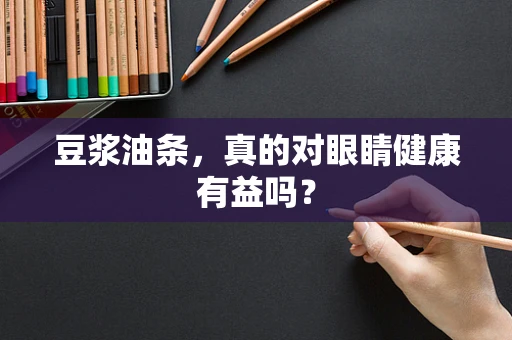 豆浆油条，真的对眼睛健康有益吗？