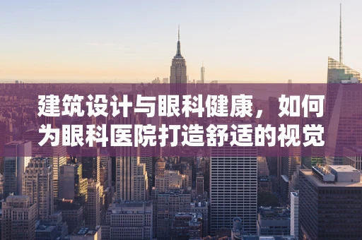 建筑设计与眼科健康，如何为眼科医院打造舒适的视觉环境？