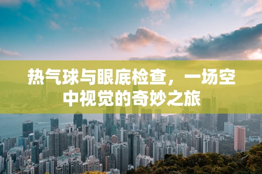 热气球与眼底检查，一场空中视觉的奇妙之旅