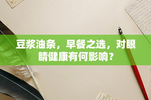 豆浆油条，早餐之选，对眼睛健康有何影响？
