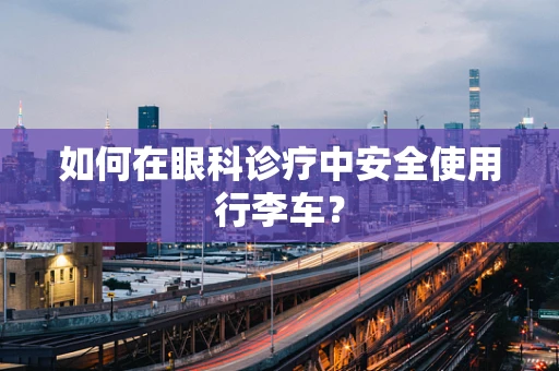 如何在眼科诊疗中安全使用行李车？