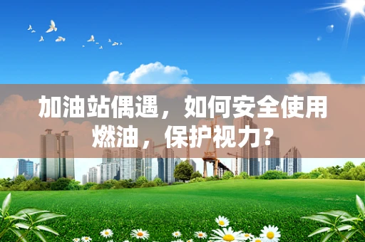 加油站偶遇，如何安全使用燃油，保护视力？