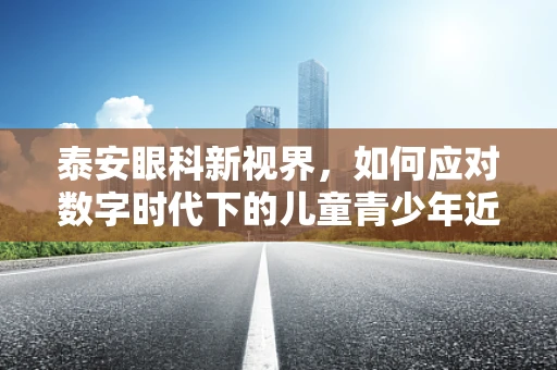 泰安眼科新视界，如何应对数字时代下的儿童青少年近视问题？