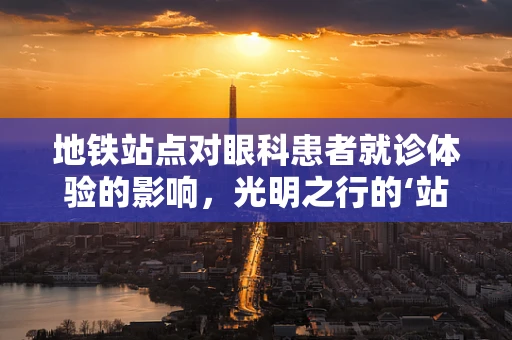 地铁站点对眼科患者就诊体验的影响，光明之行的‘站点’考量