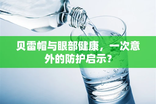 贝雷帽与眼部健康，一次意外的防护启示？