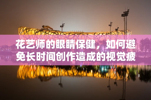 花艺师的眼睛保健，如何避免长时间创作造成的视觉疲劳？