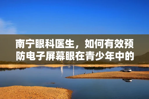 南宁眼科医生，如何有效预防电子屏幕眼在青少年中的高发？