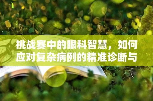 挑战赛中的眼科智慧，如何应对复杂病例的精准诊断与治疗？