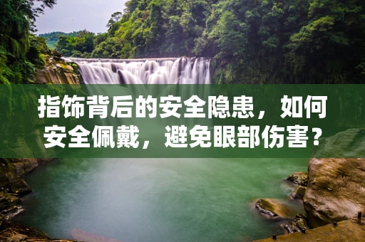 指饰背后的安全隐患，如何安全佩戴，避免眼部伤害？