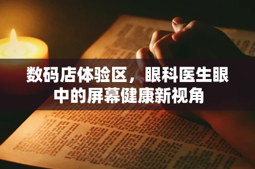 数码店体验区，眼科医生眼中的屏幕健康新视角