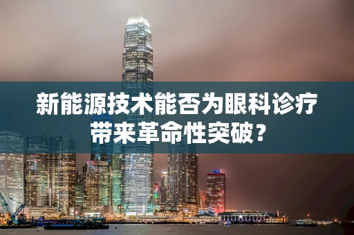 新能源技术能否为眼科诊疗带来革命性突破？