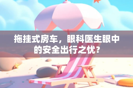 拖挂式房车，眼科医生眼中的安全出行之忧？