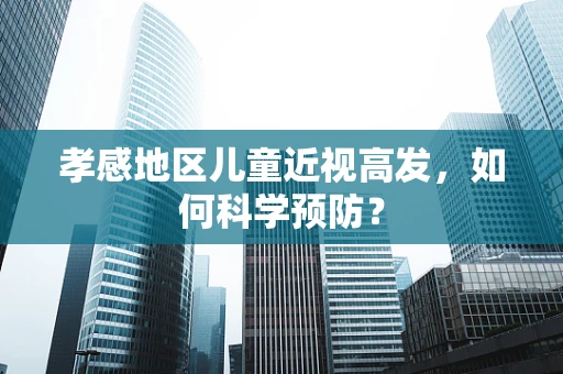孝感地区儿童近视高发，如何科学预防？
