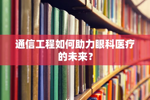 通信工程如何助力眼科医疗的未来？