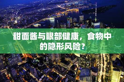 甜面酱与眼部健康，食物中的隐形风险？