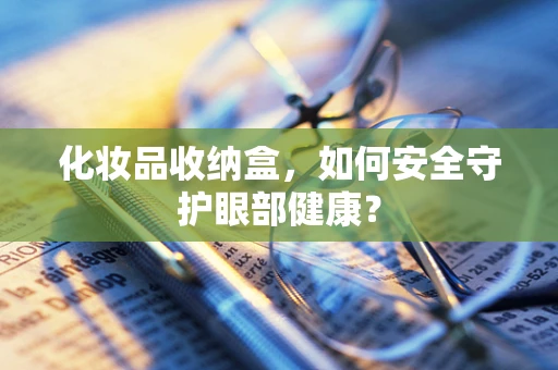 化妆品收纳盒，如何安全守护眼部健康？